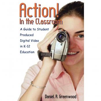 Action! In the Classroom: A Guide to Student Produced Digital Video in K-12 Education