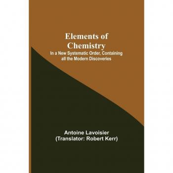 Elements of Chemistry; In a New Systematic Order Containing all the Modern Discoveries