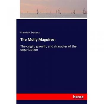 The Molly Maguires:: The origin, growth, and character of the organization