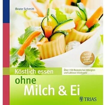 Köstlich essen ohne Milch & Ei: Über 150 Rezepte bei Allergien und Laktose-Intoleranz