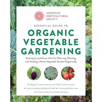 American Horticultural Society Essential Guide to Organic Vegetable Gardening : Techniques and Know-How for Planning, Planting, and Tending a Home Vegetable Garden Organically