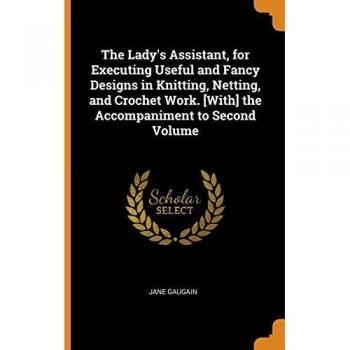 The Lady's Assistant for Executing Useful and Fancy Designs in Knitting Netting and Crochet Work. [with] the Accompaniment to Second Volume