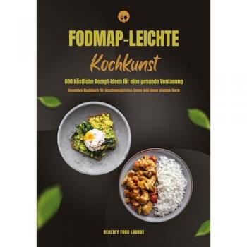 FODMAP-leichte Kochkunst: 600 köstliche Rezept-Ideen für eine gesunde Verdauung