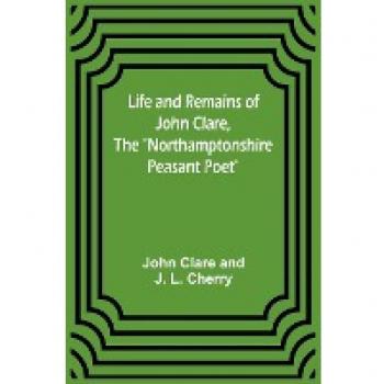 Life and Remains of John Clare The Northamptonshire Peasant Poet