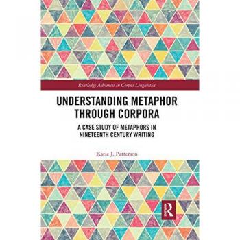 Understanding Metaphor through Corpora: A Case Study of Metaphors in Nineteenth Century Writing (Routledge Advances in Corpus Linguistics)