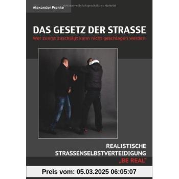 Das Gesetz der Straße: Wer zuerst zuschlägt kann nicht geschlagen werden. Realistische Straßenselbstverteidigung BE REAL