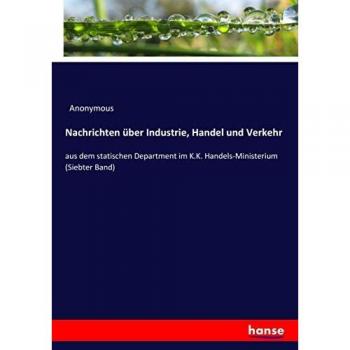 Nachrichten über Industrie, Handel und Verkehr: aus dem statischen Department im K.K. Handels-Ministerium (Siebter Band)