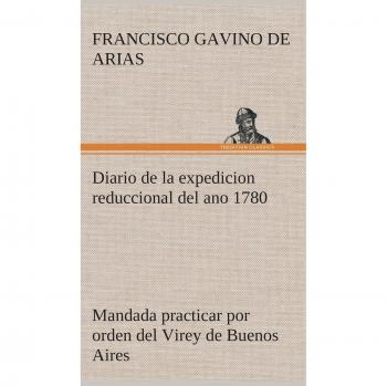 Diario de la expedicion reduccional del ano 1780, mandada practicar por orden del virey de buenos aires
