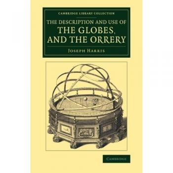 The Description and Use of the Globes, and the Orrery: To Which Is Prefixed, By Way Of Introduction, A Brief Account Of The Solar System