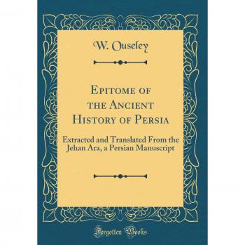 Epitome of the Ancient History of Persia: Extracted and Translated From the Jehan Ara, a Persian Manuscript