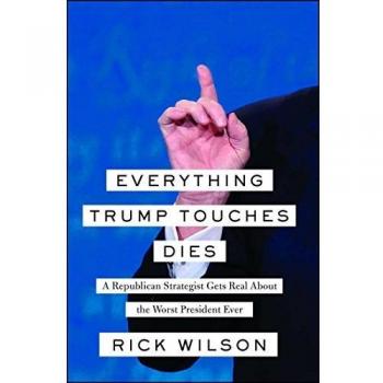 Rick Wilson Everything Trump Touches Dies: A Republican Strategist Gets Real About The Worst President Ever