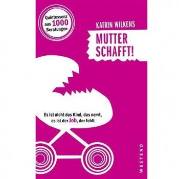 Katrin Wilkens Mutter Schafft!: Es Ist Nicht Das Kind, Das Nervt, Es Ist Der Job, Der Fehlt