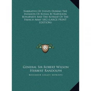 Narrative Of Events During The Invasion Of Russia By Napoleon Bonaparte And The Retreat Of The French Army 1812