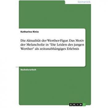 Die Aktualität der Werther-Figur. Das Motiv der Melancholie in Die Leiden des jungen Werther als zeitunabhängiges Erlebnis