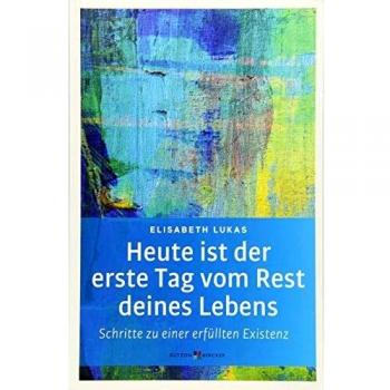 Elisabeth Lukas Heute Ist Der Erste Tag Vom Rest Deines Lebens: Schritte Zu Einer Erfüllten Existenz