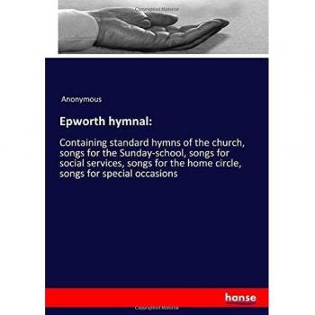 Epworth hymnal:: Containing standard hymns of the church, songs for the Sunday-school, songs for social services, songs for the home circle, songs for special occasions