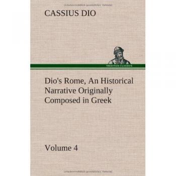 Dio's Rome, Volume 4 an Historical Narrative Originally Composed in Greek During the Reigns of Septimius Severus, Geta and Caracalla, Macrinus, Elagabalus and Alexander Severus : And Now Presented in