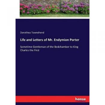 Life and Letters of Mr. Endymion Porter: Sometime Gentleman of the Bedchamber to King Charles the First