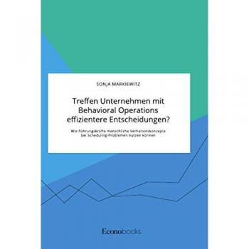 Markiewitz, Sonja: Treffen Unternehmen mit Behavioral Operations effizientere Entscheidungen? Wie Führungskräfte menschliche Verhaltenskonzepte bei Scheduling-Problemen nutzen können