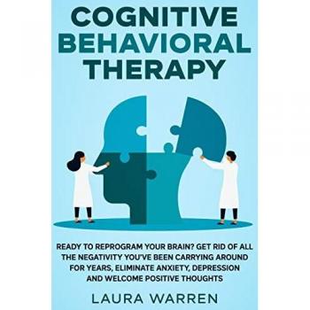 Cognitive Behavioral Therapy (CBT): Ready to Reprogram Your Brain? Get Rid of All The Negativity You've Been Carrying Around for Years, Eliminate Anxiety, Depression and Welcome Positive Thoughts