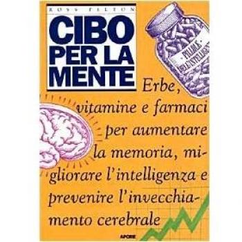 Cibo per la mente. Erbe, vitamine, farmaci per aumentare la memoria, migliorare l'intelligenza e prevenire l'invecchiamento cerebrale
