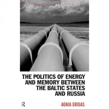 The Politics of Energy and Memory between the Baltic States and Russia (Post-Soviet Politics)