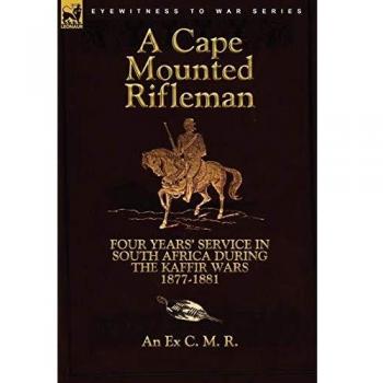 A Cape Mounted Rifleman: Four Years' Service in South Africa During the Kaffir Wars, 1877-1881