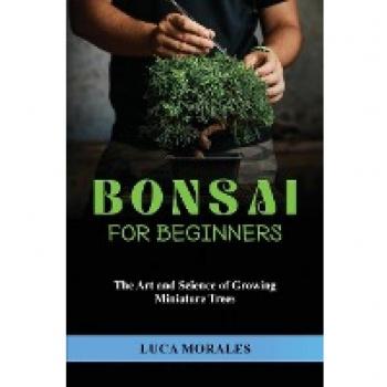 Bonsai for Beginners: The Art and Science of Growing Miniature Trees
