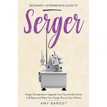 Serger: Beginner + Intermediate Guide to Serger: Serger Compendium: Upgrade Your Favorite Garments in 8 Steps and Make Your Serger at Your Whims