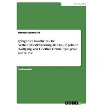 Grünewald, Hannah: Iphigenies konfliktreiche Verhaltensentwicklung als Frau in Johann Wolfgang von Goethes Drama Iphigenie auf Tauris