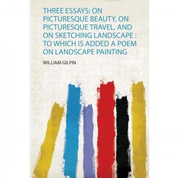 Three Essays: on Picturesque Beauty, on Picturesque Travel, and on Sketching Landscape : to Which Is Added a Poem on Landscape Painting