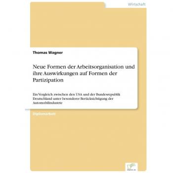 Neue Formen der Arbeitsorganisation und ihre Auswirkungen auf Formen der Partizipation: Ein Vergleich zwischen den USA und der Bundesrepublik ... Berücksichtigung der Automobilindustrie