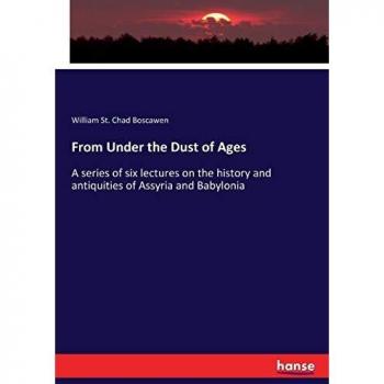 From Under the Dust of Ages: A series of six lectures on the history and antiquities of Assyria and Babylonia