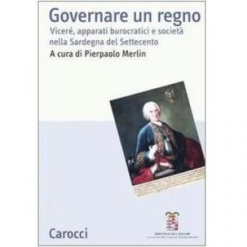 Governare un regno. Viceré, apparati burocratici e società nella Sardegna del Settecento. Atti del Convegno (Cagliari, 24-26 giugno 2004)