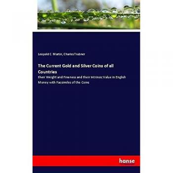 The Current Gold and Silver Coins of all Countries: their Weight and Fineness and their Intrinsic Value in English Money with Facsimiles of the Coins