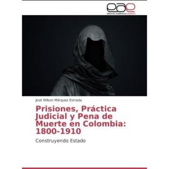 Márquez Estrada, José Wilson: Prisiones, Práctica Judicial y Pena de Muerte en Colombia: 1800-1910