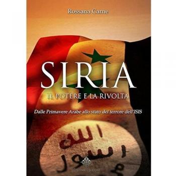 Siria, il potere e la rivolta. Dalle primavere arabe allo stato del terrore dell'Isis