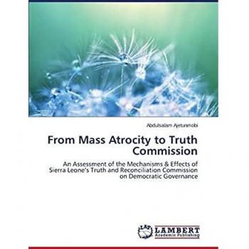 From Mass Atrocity to Truth Commission: An Assessment of the Mechanisms & Effects of Sierra Leone’s Truth and Reconciliation Commission on Democratic Governance