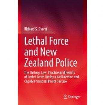 Lethal Force and New Zealand Police: The History, Law, Practice and Reality of Lethal Force Use by a Well-Armed and Capable National Police Service