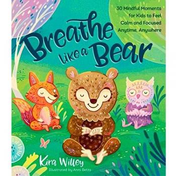 Breathe Like a Bear 30 Mindful Moments for Kids to Feel Calm and Focused Anytime Anywhere by Kira Willey & Illustrated by Anni Betts
