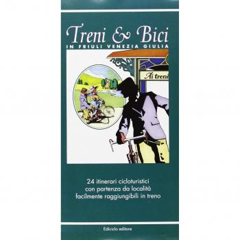 Treni & bici in Friuli Venezia Giulia. 24 itinerari cicloturistici con partenza da località facilmente raggiungibili in treno