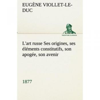 L'art russe Ses origines, ses éléments constitutifs, son apogée, son avenir (1877): L ART RUSSE SES ORIGINES SES ELEMENTS CONSTITUTIFS SON APOGE (TREDITION CLASSICS)