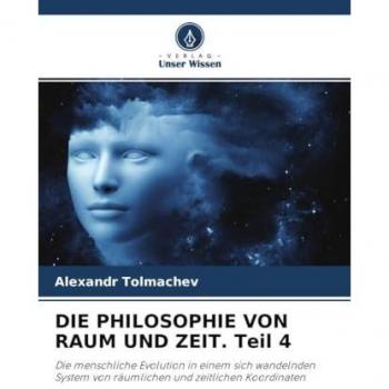 DIE PHILOSOPHIE VON RAUM UND ZEIT. Teil 4: Die menschliche Evolution in einem sich wandelnden System von räumlichen und zeitlichen Koordinaten