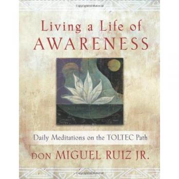 Living a Life of Awareness Daily Meditations on the Toltec Path by don Miguel Ruiz Jr