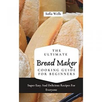 The Ultimate Bread Maker Cooking Guide For Beginners: Super Easy And Delicious Recipes For Everyone