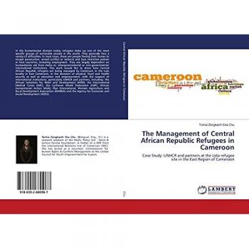 The Management of Central African Republic Refugees in Cameroon: Case Study: UNHCR and partners at the Lolo refugee site in the East Region of Cameroon