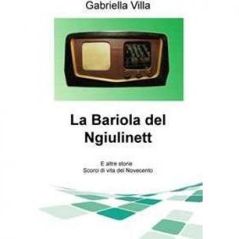 La Bariola del Ngiulinett. E altre storie. Scorci di vita del Novecento Gabriella Villa