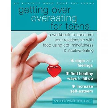 Getting Over Overeating for Teens: A Workbook to Transform Your Relationship with Food Using CBT, Mindfulness, and Intuitive Eating