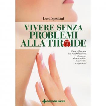 Vivere senza problemi alla tiroide. Come affrontare ipo e ipertiroidismo attraverso alimentazione, movimento, integrazione