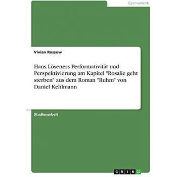 Hans Löseners Performativität und Perspektivierung am Kapitel Rosalie geht sterben aus dem Roman Ruhm von Daniel Kehlmann